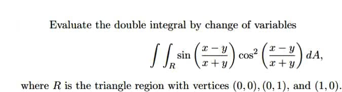 Evaluate the double integral by change of variables
x - y
cos?
dA,
x + y
sin
R
x + y
where R is the triangle region with vertices (0,0), (0, 1), and (1,0).
