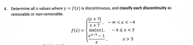4. Determine all x-values where y = f(x) is discontinuous, and classify each discontinuity as
removable or non-removable.
r|x + 71
x+7
f(x)=sin(x),
ex-3-1
x
-8<x<-4
-4<x<3
x > 3