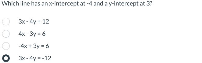 Which line has an x-intercept at -4 and a y-intercept at 3?
O
3x - 4y = 12
4x - 3y = 6
-4x + 3y = 6
3x - 4y = -12