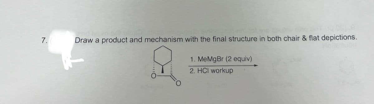 e
7.
Draw a product and mechanism with the final structure in both chair & flat depictions.
1. MeMgBr (2 equiv)
O
2. HCI workup