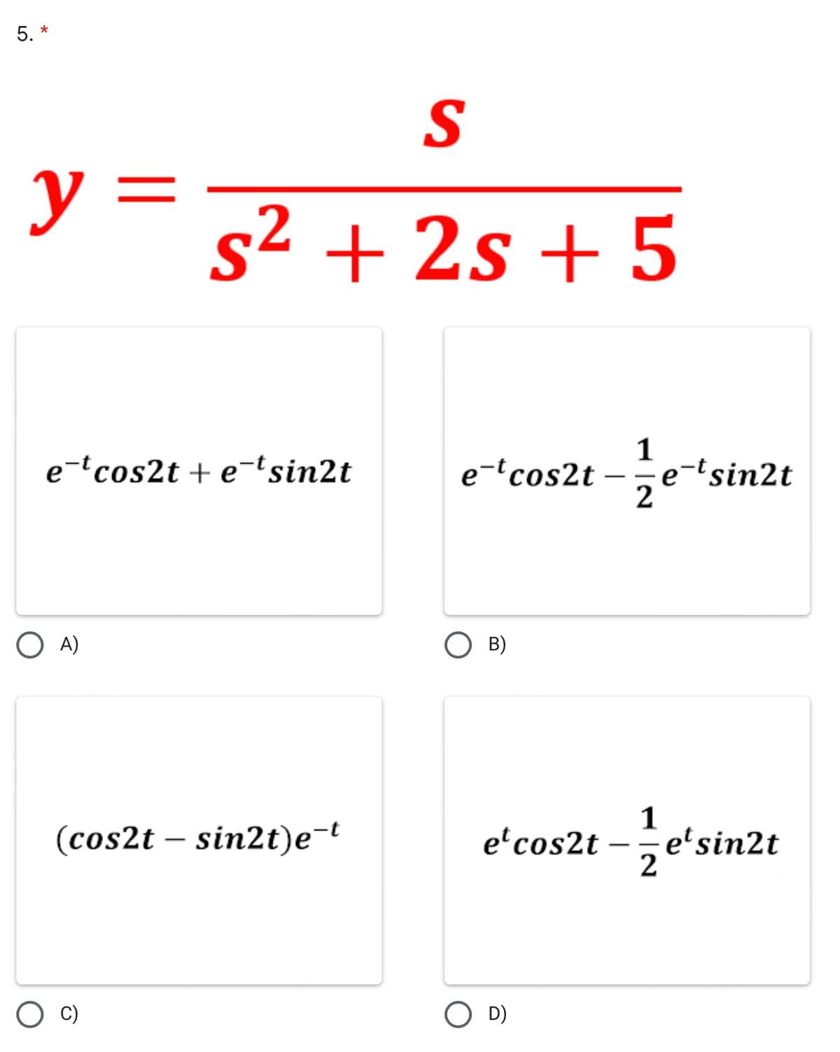 5. *
S
y =
s² + 2s + 5
1
e-tsin2t
2
e-'cos2t + e-'sin2t
e-'cos2t
O A)
B)
e'cos2t -e'sinzt
1
(cos2t – sin2t)e-t
O D)
