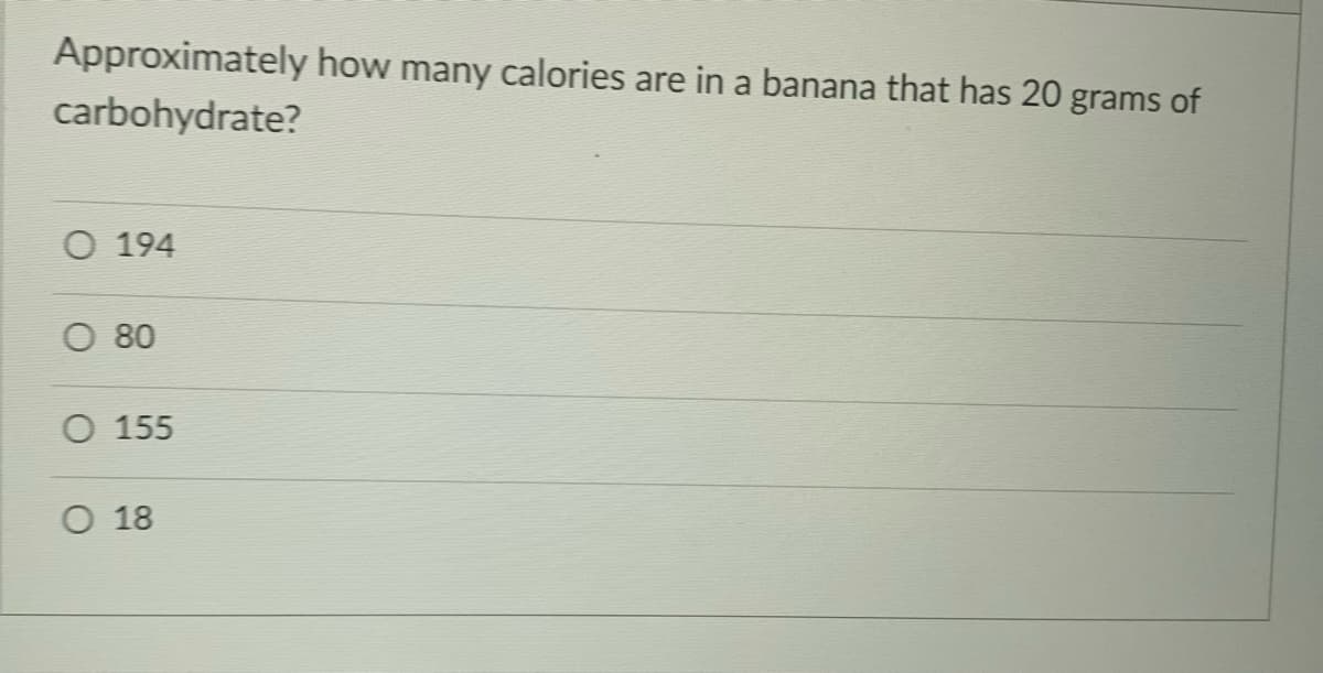 Approximately how many calories are in a banana that has 20 grams of
carbohydrate?
O 194
O 80
O 155
O 18
