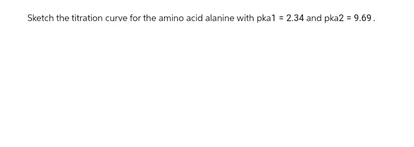 Sketch the titration curve for the amino acid alanine with pka1 = 2.34 and pka2 = 9.69.