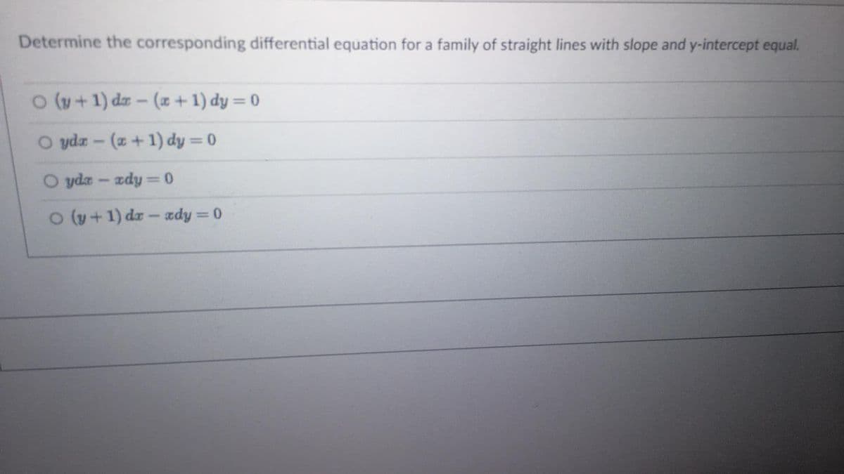 Determine the corresponding differential equation for a family of straight lines with slope and y-intercept equal.
O (y+1) dx - (x + 1) dy=0
O ydx - (x + 1) dy = 0
Oyda-zdy=0
O (y + 1) dr-xdy=0