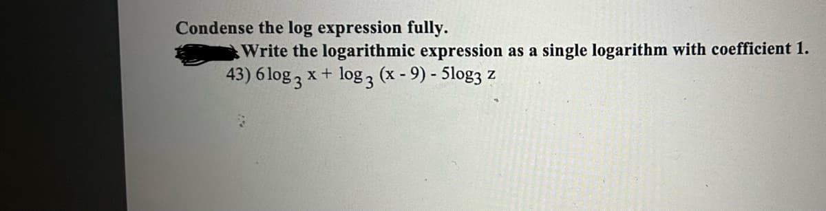 Condense the log expression fully.
Write the logarithmic expression as a single logarithm with coefficient 1.
43) 6 log3 x + log 3 (x - 9) - 5log3 z
