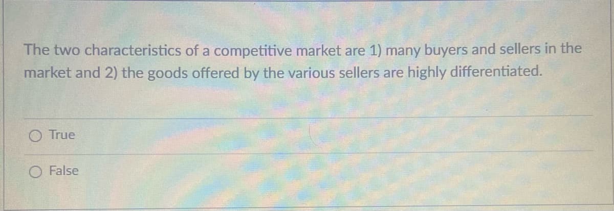 The two characteristics of a competitive market are 1) many buyers and sellers in the
market and 2) the goods offered by the various sellers are highly differentiated.
O True
False
