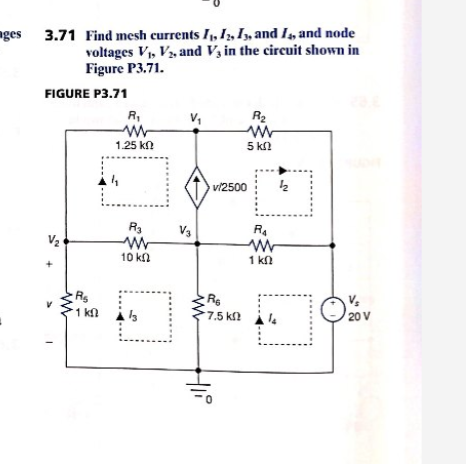 Find mesh currents I, I, I, and I, and node
voltages V V, and V in the circuit shown in
Figure P3.71.
ges
3.71
FIGURE P3.71
R
V
R2
1.25 kn
5 kn
v2500
R3
RA
V3
V2
10 kn
1 kn
Rg
V
20 V
1 kn
7.5 k
