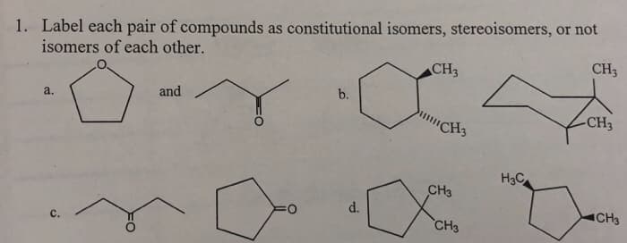 1. Label each pair of compounds as constitutional isomers, stereoisomers, or not
isomers of each other.
Ö-
a.
and
b.
d.
CH3
CH3
CH3
CH3
H3C
CH3
-CH3
CH3