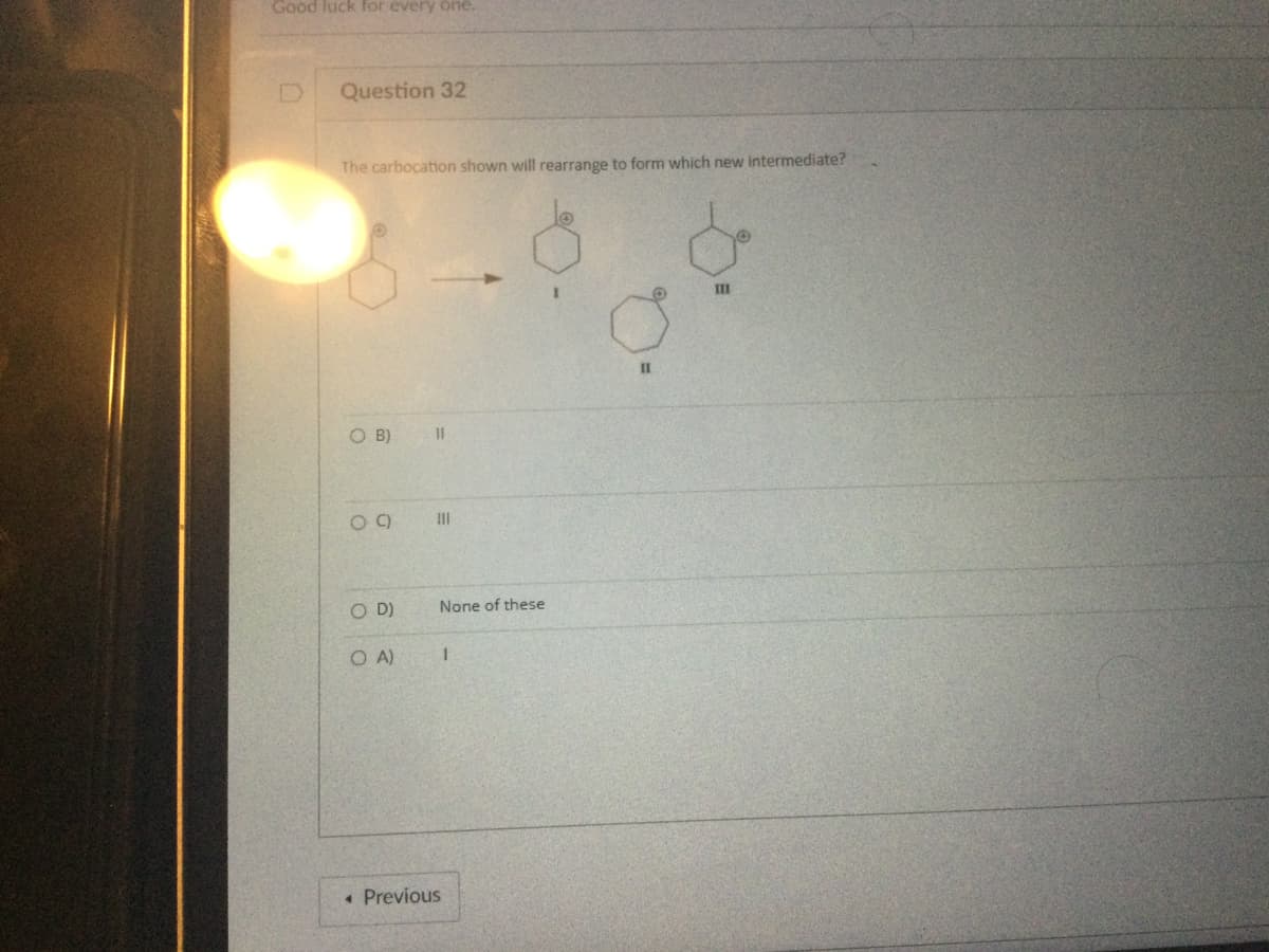 Good luck for every one.
Question 32
The carbocation shown will rearrange to form which new intermediate?
OB)
09)
O D)
OA)
||
|||
None of these
• Previous
1
11
III