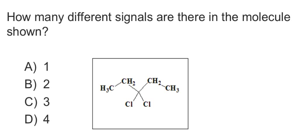 How many different signals are there in the molecule
shown?
A) 1
B) 2
C) 3
D) 4
H3C
CH₂
CH₂
CI CI
CH3