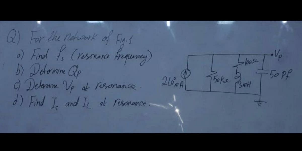 2) For the Nahork of Fig 1
a) Find fo (resorance frquney)
b) Dedomne Qp
C) Delamne Vp a resonance
) Find T. and I at resonamce.
Vp
50PP
3mH

