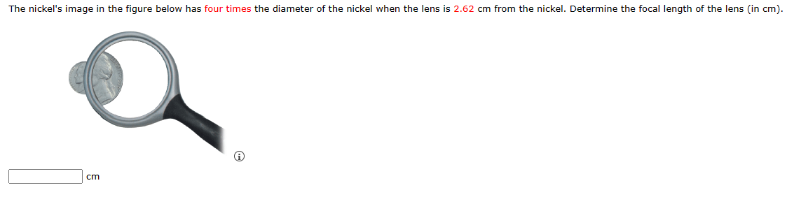 The nickel's image in the figure below has four times the diameter of the nickel when the lens is 2.62 cm from the nickel. Determine the focal length of the lens (in cm).
cm