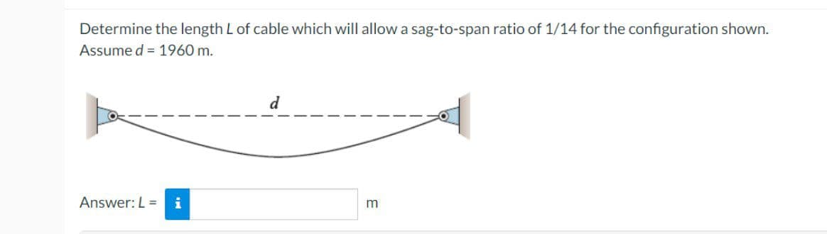 Determine the length L of cable which will allow a sag-to-span ratio of 1/14 for the configuration shown.
Assume d = 1960 m.
d
Answer: L =
m
