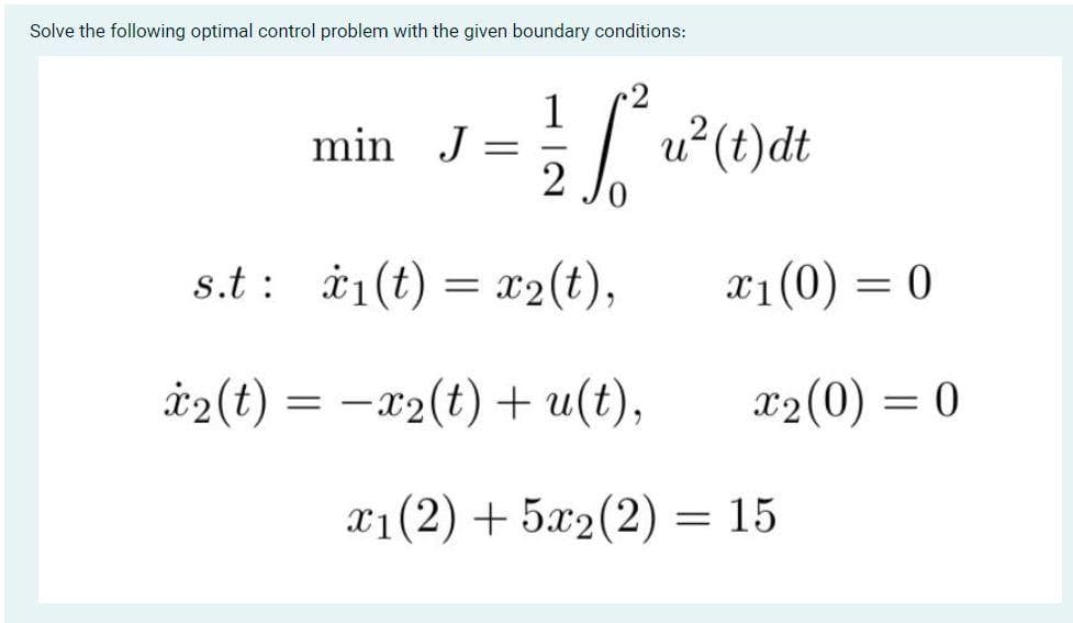 Solve the following optimal control problem with the given boundary conditions:
2
1
u²(t)dt
2 Jo
min J
s.t : i1(t) = x2(t),
x1(0) = 0
å2(t) =
–x2(t) + u(t),
x2(0) = 0
x1(2) + 5x2(2) = 15
