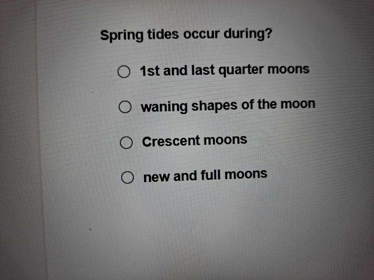 Spring tides occur during?
O 1st and last quarter moons
O waning shapes of the moon
O Crescent moons
O new and full moons
