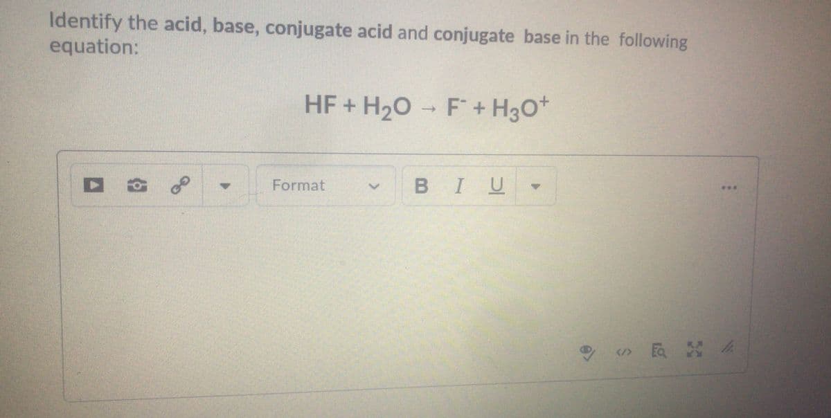 Identify the acid, base, conjugate acid and conjugate base in the following
equation:
HF + H20 F+ H30*
Format
BIU
RA
