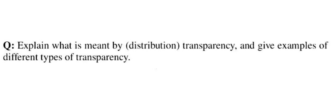 Q: Explain what is meant by (distribution) transparency, and give examples of
different types of transparency.