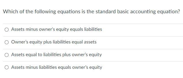 Which of the following equations is the standard basic accounting equation?
O Assets minus owner's equity equals liabilities
O Owner's equity plus liabilities equal assets
O Assets equal to liabilities plus owner's equity
O Assets minus liabilities equals owner's equity
