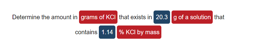 Determine the amount in grams of KCI that exists in 20.3 g of a solution that
contains 1.14 | % KCI by mass
