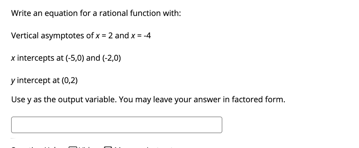 Write an equation for a rational function with:
Vertical asymptotes of x = 2 and x = -4
x intercepts at (-5,0) and (-2,0)
y intercept at (0,2)
Use y as the output variable. You may leave your answer in factored form.
