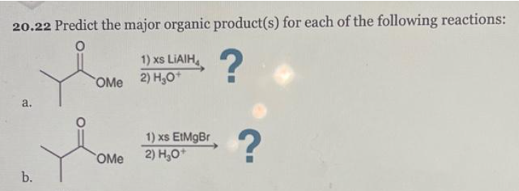 20.22 Predict the major organic product(s) for each of the following reactions:
O
?
a.
b.
1) xs LIAIH
OMe 2) H₂O+
OMe
1) xs EtMgBr
2) H₂O+
?