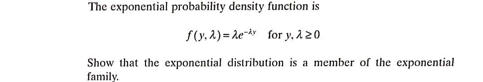 The exponential probability density function is
f(y, 2) = 2e-y for y, 220
Show that the exponential distribution is a member of the exponential
family.
