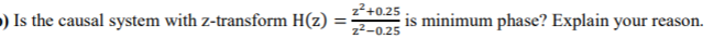 z²+0.25
) Is the causal system with z-transform H(z)
is minimum phase? Explain your reason.
z2-0.25
