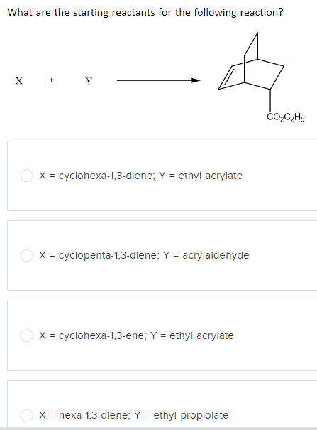 What are the starting reactants for the following reaction?
4
X = cyclohexa-1,3-diene; Y = ethyl acrylate
X = cyclopenta-1,3-diene; Y = acrylaldehyde
X = cyclohexa-1,3-ene; Y = ethyl acrylate
X = hexa-1,3-diene; Y = ethyl propiolate
CO₂C₂H5