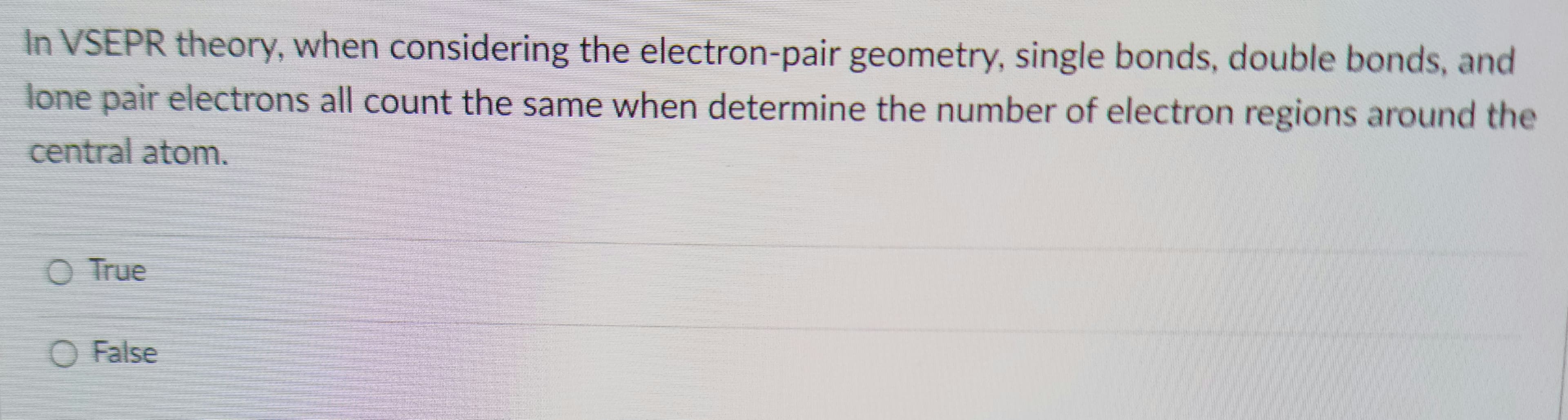 In VSEPR theory, when considering the electron-pair geometry, single bonds, double bonds, and
lone pair electrons all count the same when determine the number of electron regions around the
central atom.
COO
O True
O False