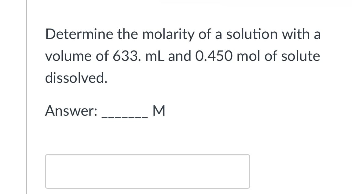Determine the molarity of a solution with a
volume of 633. mL and 0.450 mol of solute
dissolved.
Answer:
