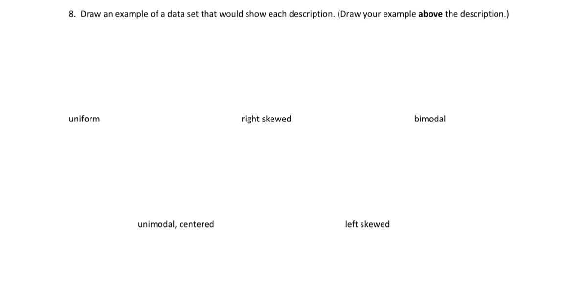 8. Draw an example of a data set that would show each description. (Draw your example above the description.)
uniform
right skewed
bimodal
unimodal, centered
left skewed
