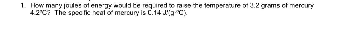 1. How many joules of energy would be required to raise the temperature of 3.2 grams of mercury
4.2°C? The specific heat of mercury is 0.14 J/(g.°C).

