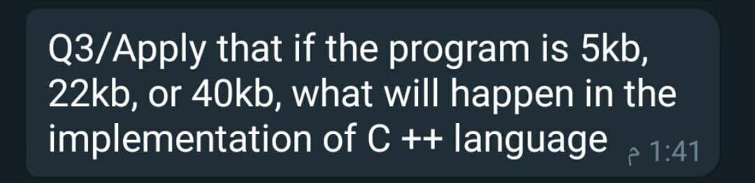 Q3/Apply that if the program is 5kb,
22kb, or 40kb, what will happen in the
implementation of C ++ language
e 1:41
