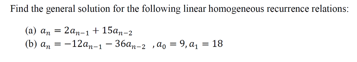 Find the general solution for the following linear homogeneous recurrence relations:
(a) an = 2an-1 + 15an-2
(b) an = -12an-1 - do
36an-2, ao = 9, a₁ = 18