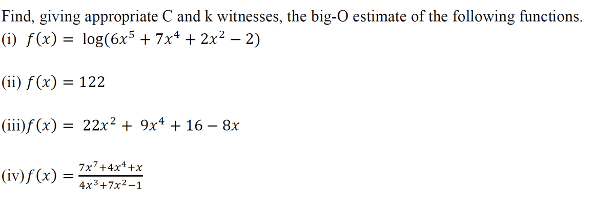 Find, giving appropriate C and k witnesses, the big-O estimate of the following functions.
(i) f(x) = log(6x5 + 7x4 + 2x² - 2)
(ii) ƒ(x) = 122
(iii)ƒ (x) = 22x² + 9x4 +16 - 8x
(iv) f(x) =
=
7x7+4x¹+x
4x³+7x²-1