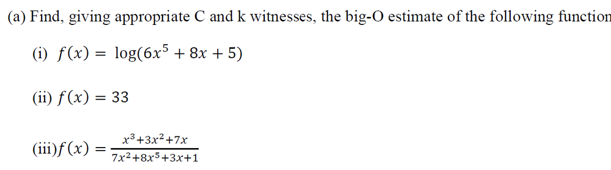 (a) Find, giving appropriate C and k witnesses, the big-O estimate of the following function
(i) f(x) = log(6x5 + 8x + 5)
(ii) f(x) = 33
(iii)ƒf (x) :
x³+3x²+7x
7x²+8x5+3x+1
