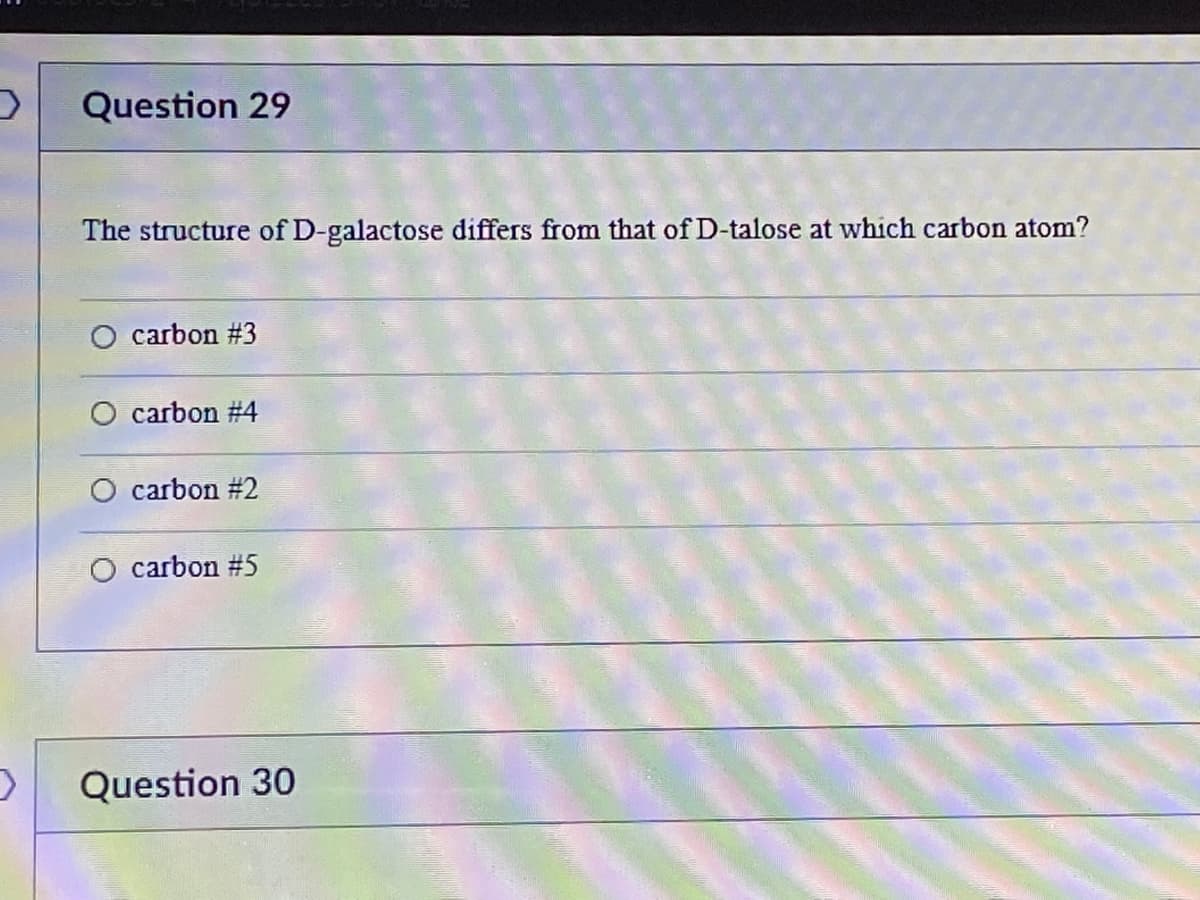 Question 29
The structure of D-galactose differs from that of D-talose at which carbon atom?
carbon #3
carbon #4
carbon #2
carbon #5
Question 30
