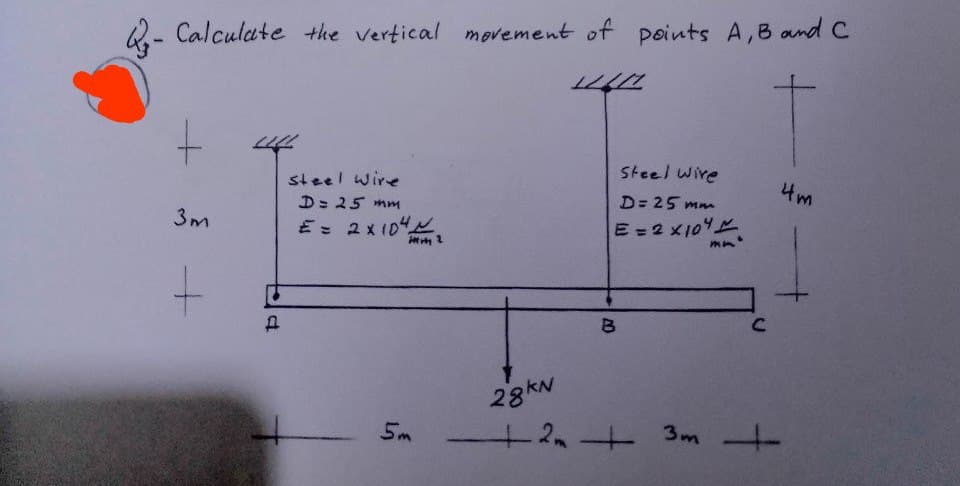- Calculate the vertical movement of points A, B and C
120
+
3m
+
2200
P
steel Wire
D = 25 mm
E = 2x10²4.
May 2
5m
Steel Wire
D=25 mm
E = 2 ×10
B
C
28KN
+2m +3m +
4m