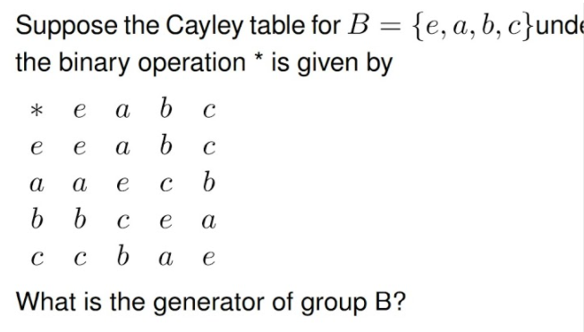 Suppose the Cayley table for B = {e, a, b, c}unde
the binary operation * is given by
*
e
a
C
e
e
а
C
а
а
e
b
e
а
C
a
e
What is the generator of group B?
