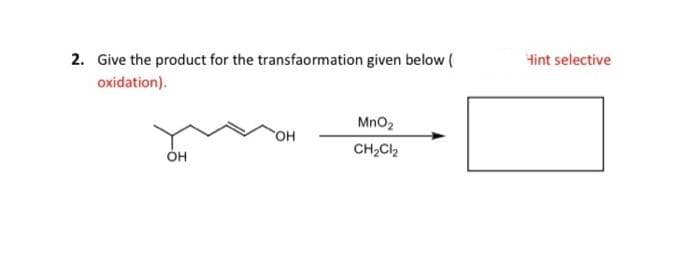 2. Give the product for the transfaormation given below (
oxidation).
Hint selective
MnO2
OH
CH,Cl2
Он
