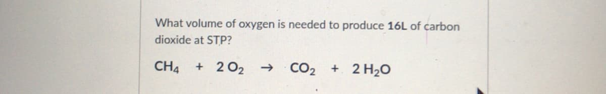 What volume of oxygen is needed to produce 16L of carbon
dioxide at STP?
CH4
+ 2 02
CO2 + 2 H2O
->
