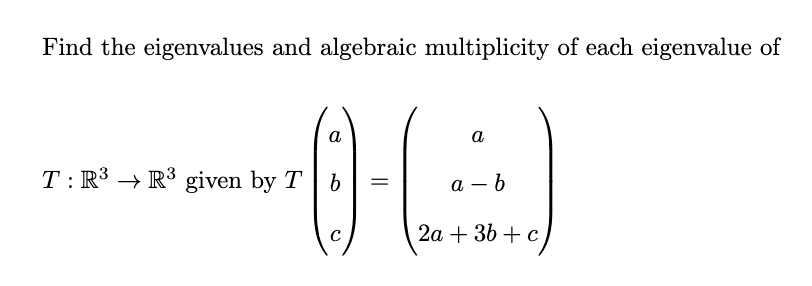 Find the eigenvalues and algebraic multiplicity of each eigenvalue of
a
a
T: R³ → R³ given by T
а — b
2а + 36 + с
