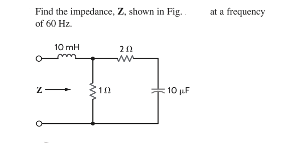 Find the impedance, Z, shown in Fig.
of 60 Hz.
10 mH
ZI
1Ω
252
ww
10 μF
at a frequency