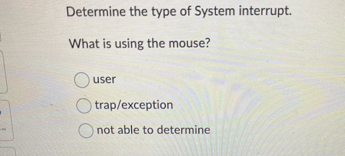Determine the type of System interrupt.
What is using the mouse?
user
trap/exception
not able to determine