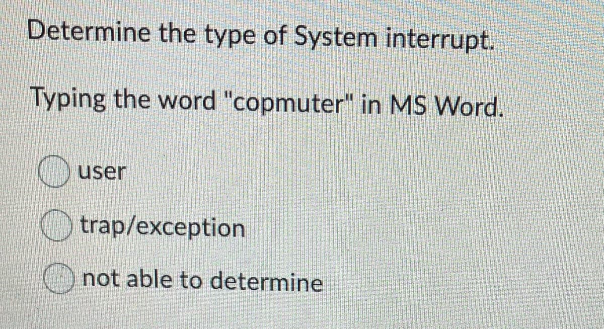 Determine the type of System interrupt.
Typing the word "copmuter" in MS Word.
user
trap/exception
not able to determine