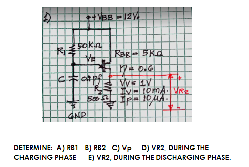 e+ VBB = 12Y.
50k
VE
RBB- 5Kd
7= 0.6
ATEM F
50052 Ip= 1OUA.
GND
DETERMINE: A) RB1 B) RB2 C) Vp D) VR2, DURING THE
CHARGING PHASE
E) VR2, DURING THE DISCHARGING PHASE.
