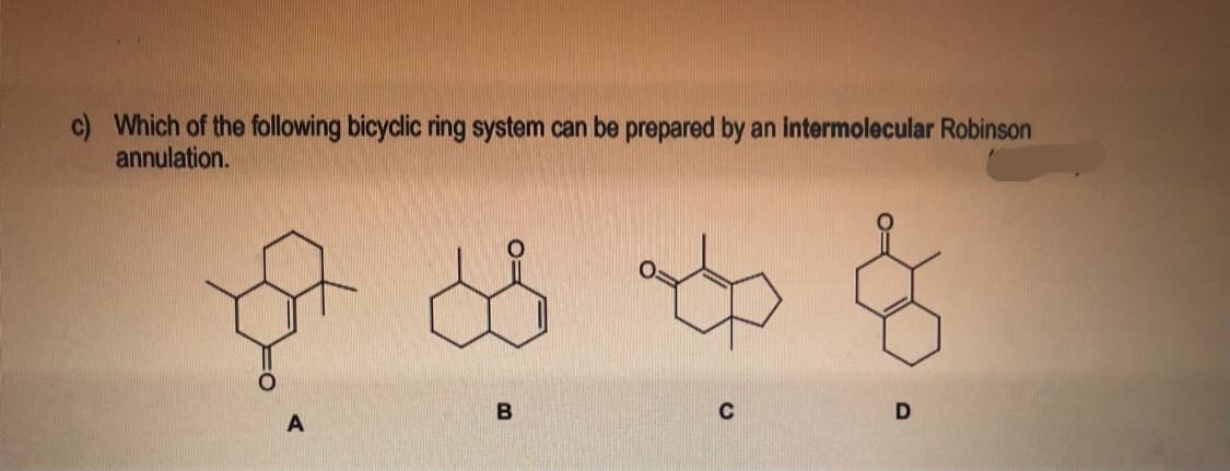 c) Which of the following bicyclic ring system can be prepared by an intermolecular Robinson
annulation.
B
