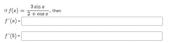 3 sin z
If f(æ) =
then
2 + cos x
f'(2) -
f (5) =
