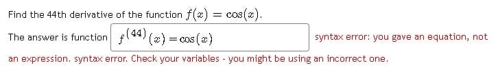 Find the 44th derivative of the function f()
cos(x).
fl44) (x) = cos (x)
The answer is function
syntax error: you gave an equation, not
an expression. syntax error. Check your variables - you might be using an incorrect one.
