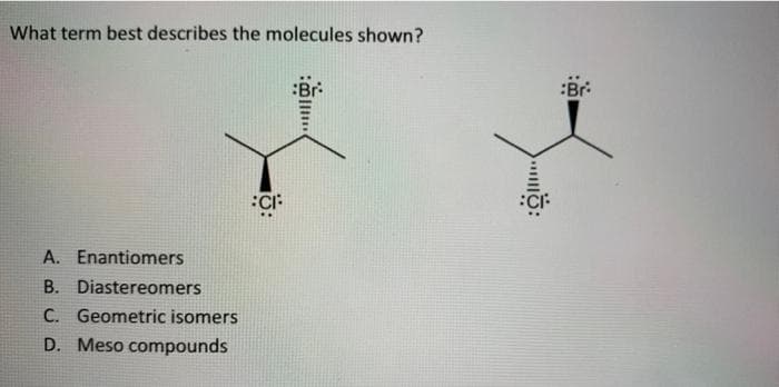 What term best describes the molecules shown?
:CI
A. Enantiomers
B. Diastereomers
C. Geometric isomers
D. Meso compounds
:Br: